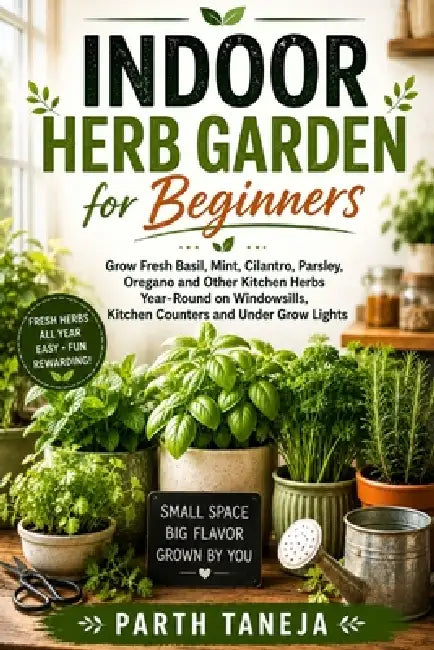 Indoor Herb Garden for Beginners: Grow Fresh Basil, Mint, Cilantro, Parsley, Oregano and Other Kitchen Herbs Year-Round in Small Spaces Using Windowsi by Parth Taneja