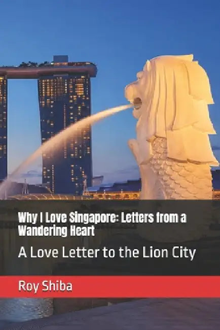 Why I Love Singapore: Letters from a Wandering Heart: A Love Letter to the Lion City by Roy Shiba
