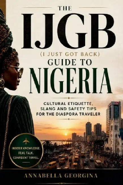 The IJGB (I Just Got Back) Guide to Nigeria: Cultural Etiquette, Slang and Safety Tips for the Diaspora Traveler by Annabella Georgina