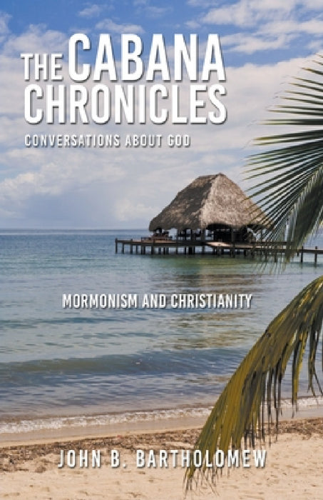 The Cabana Chronicles Conversations About God Mormonism and Christianity by John B. Bartholomew