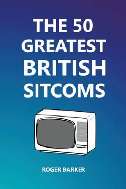 The 50 Greatest British Sitcoms by Roger Barker