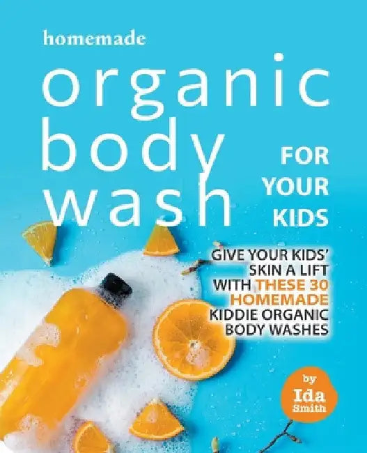 Homemade Organic Body Wash for Your Kids: Give Your Kids' Skin a Lift with these 30 Homemade Kiddie Organic Body Washes by Ida Smith