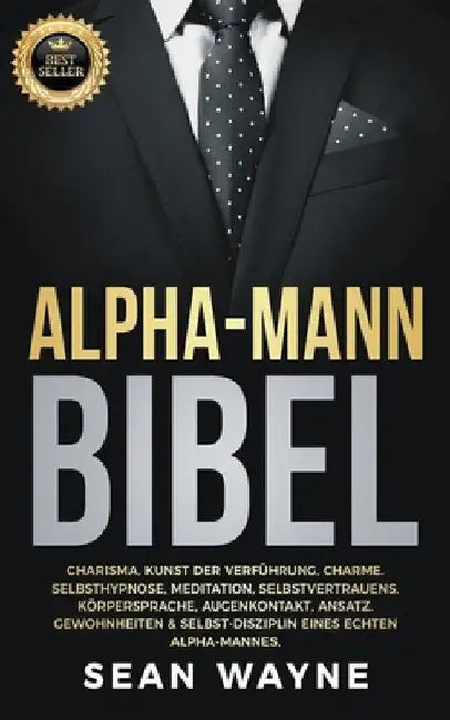 Alpha-Mann Bibel: Charisma, Kunst der Verführung, Charme. Selbsthypnose, Meditation, Selbstvertrauens. Körpersprache, Augenkontakt, Ansatz. Gewohnheit by Sean Wayne