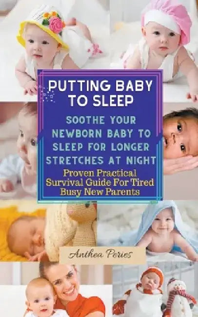 Putting Baby To Sleep: Soothe Your Newborn Baby To Sleep For Longer Stretches At Night Proven Practical Survival Guide For Tired Busy New Parents by Anthea Peries