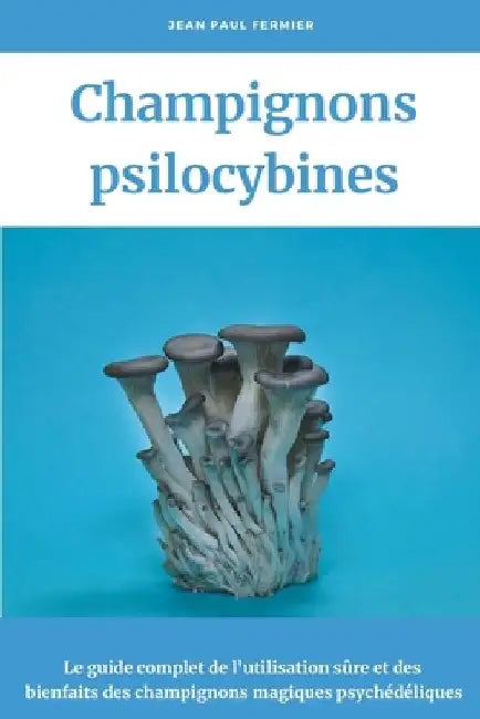 Champignons psilocybines: Le guide complet de l'utilisation sûre et des bienfaits des champignons magiques psychédéliques by Jean Paul Fermier