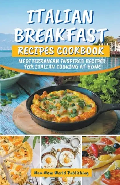Italian Breakfast Recipes Cookbook: Mediterranean Inspired Recipes For Italian Cooking At Home by Nom Nom World Publishing