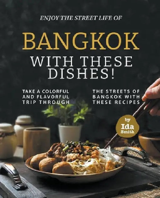 Enjoy the Street Life of Bangkok with these Dishes!: Take a Colorful and Flavorful Trip through the Streets of Bangkok with these Recipes by Ida Smith