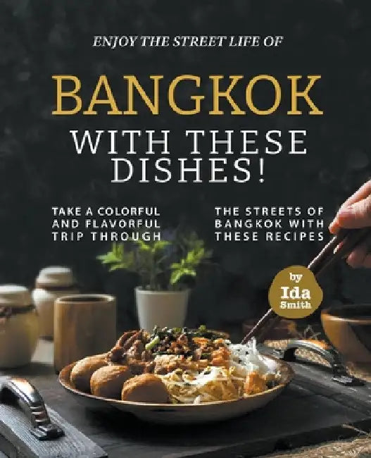 Enjoy the Street Life of Bangkok with these Dishes!: Take a Colorful and Flavorful Trip through the Streets of Bangkok with these Recipes by Ida Smith