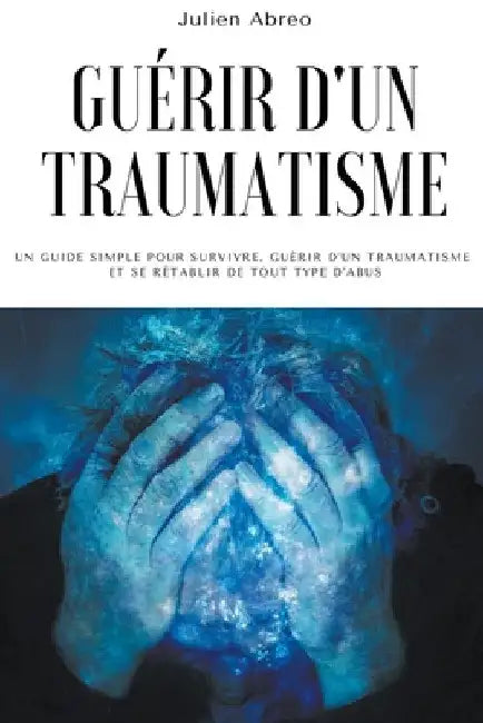 Guérir d'un traumatisme: Un guide simple pour survivre, guérir d'un traumatisme et se rétablir de tout type d'abus by Julien Abreo