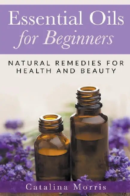 Essential Oils for Beginners: Natural Remedies for Health and Beauty by Catalina Morris