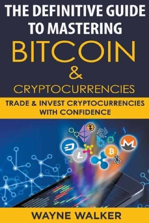 The Definitive Guide To Mastering Bitcoin & Cryptocurrencies by Wayne Walker