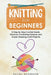 Knitting for Beginners: The Ultimate Craft Guide. Learn How to Knit Following Illustrated Practical Examples and Create Amazing Projects by Rachel McGregor