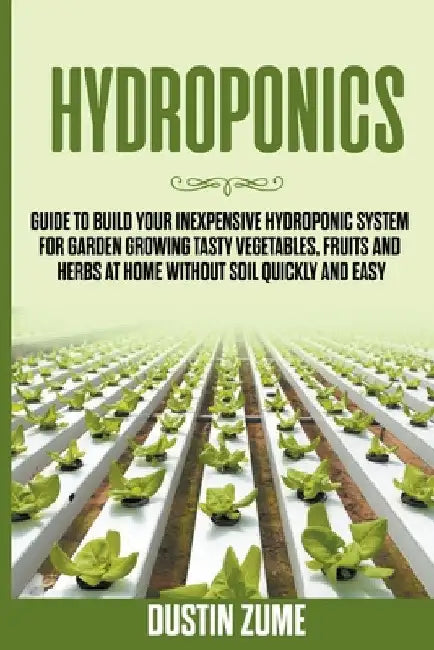 Hydroponics: Guide to Build your Inexpensive Hydroponic System for Garden Growing Tasty Vegetables, Fruits and Herbs at Home Withou by Dustin Zume