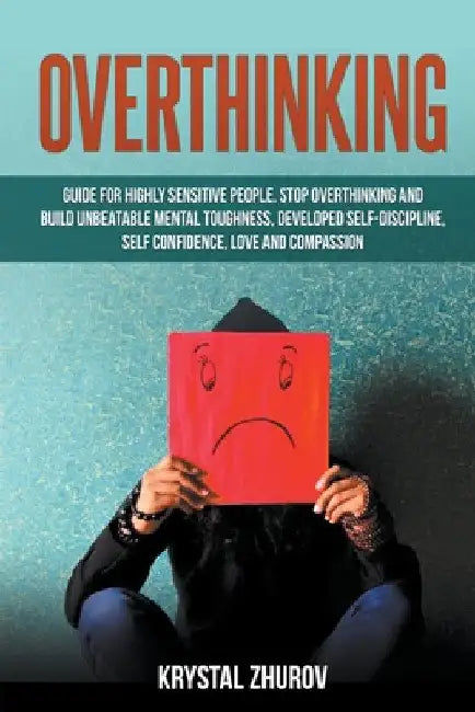 Overthinking: Guide for Highly Sensitive People. Stop Overthinking and Build Unbeatable Mental Toughness, Developed Self-Discipline, by Krystal Zhurov
