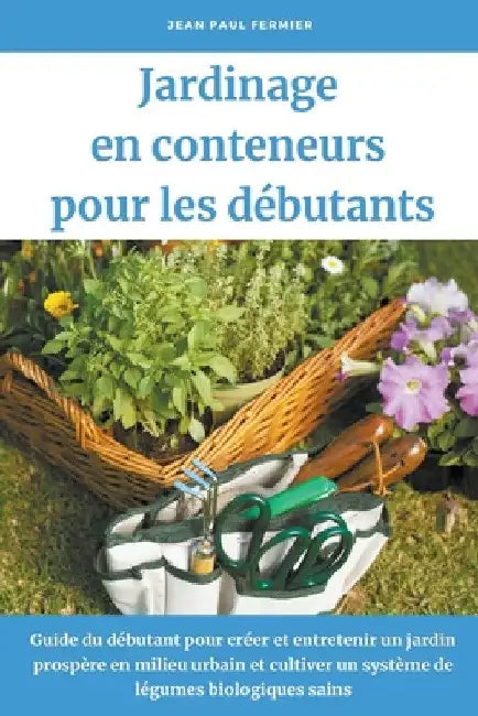 Jardinage en conteneurs pour les débutants: Guide du débutant pour créer et entretenir un jardin prospère en milieu urbain et cultiver un système de l by Jean Paul Fermier