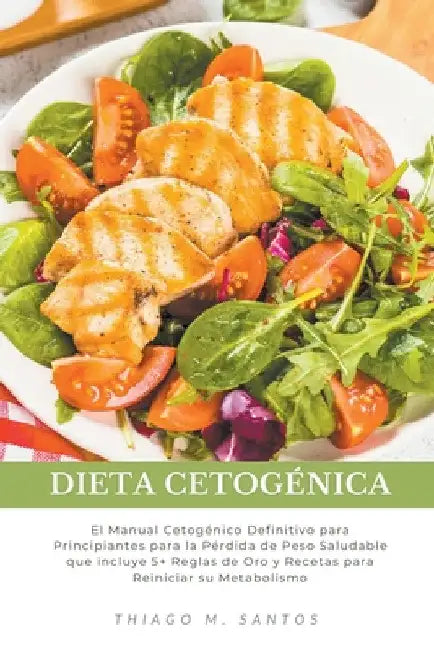 Dieta Cetogénica: El Manual Cetogénico Definitivo para Principiantes para la Pérdida de Peso Saludable que incluye 5+ Reglas de Oro y Re by Thiago M. Santos