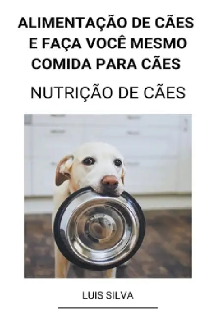 Alimentação de Cães e Faça Você Mesmo Comida Para Cães (Nutrição de Cães) by Luis Silva