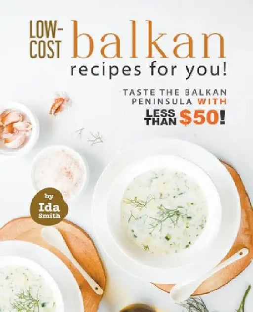 Low-Cost Balkan Recipes for You!: Taste The Balkan Peninsula with Less Than $50! by Ida Smith