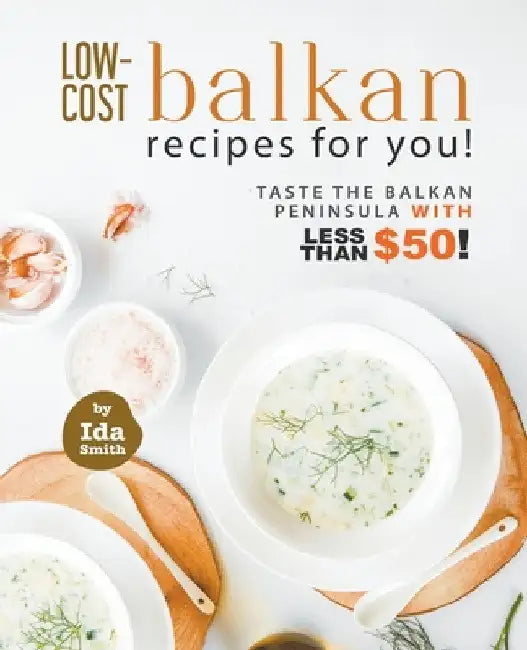 Low-Cost Balkan Recipes for You!: Taste The Balkan Peninsula with Less Than $50! by Ida Smith