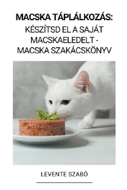 Macska Táplálkozás: Készítsd el a Saját Macskaeledelt - Macska Szakácskönyv by Levente Szabó