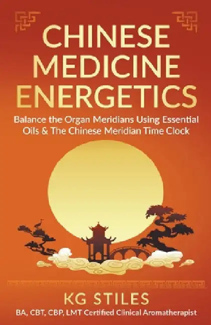 Chinese Medicine Energetics: Balance Organ Meridians Using Essential Oils & The Chinese Meridian Time Clock by Kg Stiles