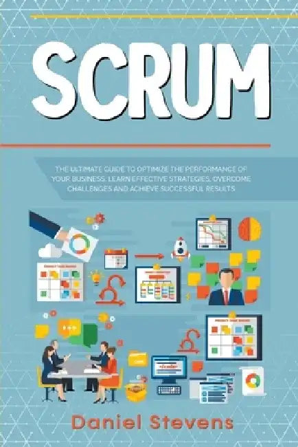 Scrum: The Ultimate Guide to Optimize the Performance of Your Business. Learn Effective Strategies, Overcome Challenges and Achieve Successful Results by Daniel Stevens