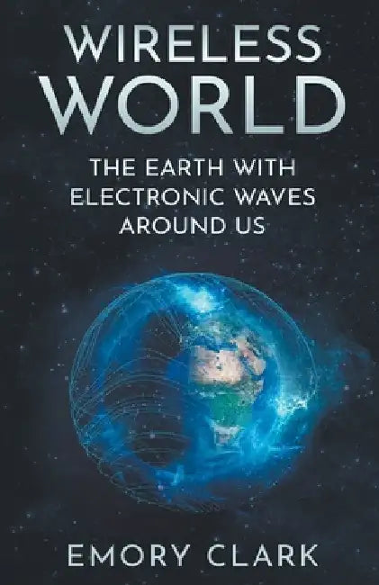 Wireless World: The Earth With Electronic Waves Around Us by Emory Clark