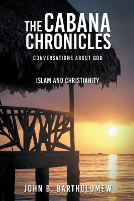 The Cabana Chronicles Conversations About God Islam and Christianity by John B. Bartholomew