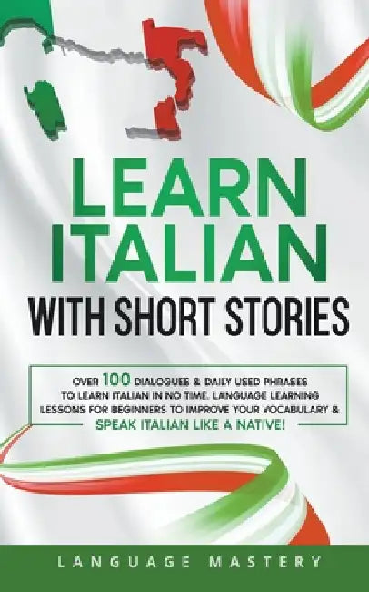 Learn Italian with Short Stories: Over 100 Dialogues & Daily Used Phrases to Learn Italian in no Time. Language Learning Lessons for Beginners to Impr by Language Mastery
