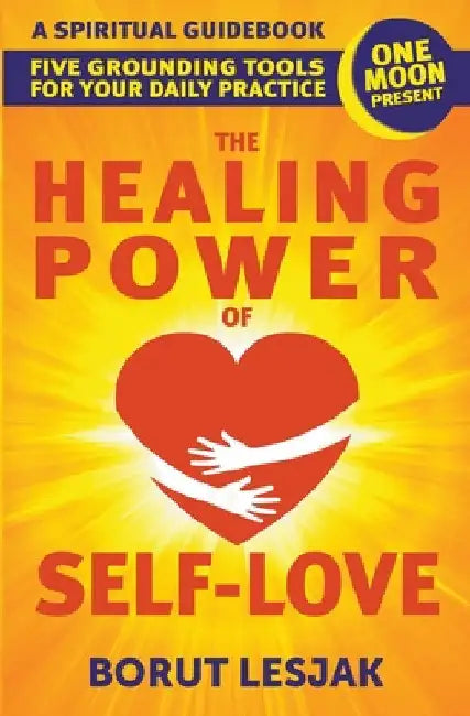 The Healing Power of Self-Love: A Spiritual Guidebook: Five Grounding Tools For Your Daily Practice by Borut Lesjak