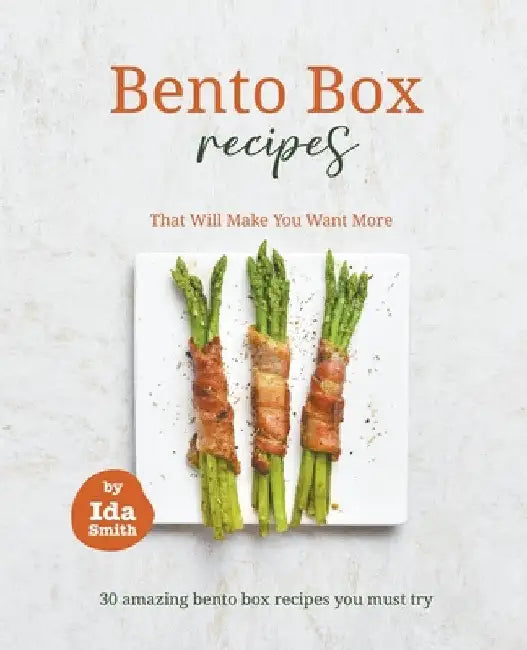 Bento Box Recipes That Will Make You Want More: 30 amazing bento box recipes you must try by Ida Smith