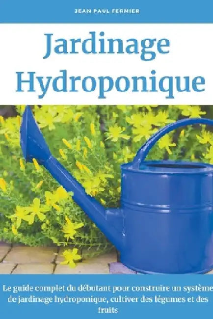 Jardinage hydroponique: Le guide complet du débutant pour construire un système de jardinage hydroponique, cultiver des légumes et des fruits by Jean Paul Fermier