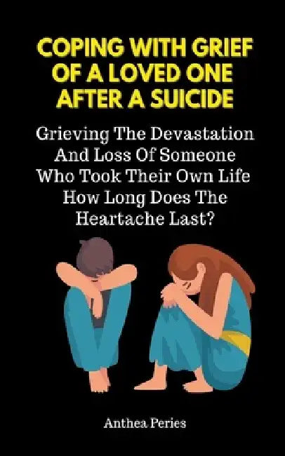 Coping With Grief Of A Loved One After A Suicide: Grieving The Devastation And Loss Of Someone Who Took Their Own Life. How Long Does The Heartache La by Anthea Peries