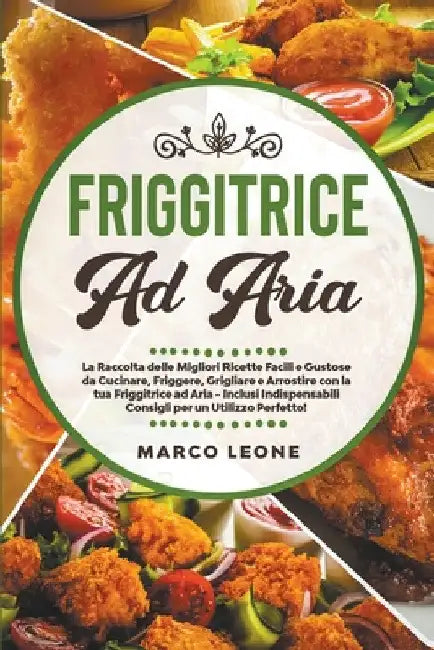 Friggitrice ad Aria: La Raccolta delle Migliori Ricette Facili e Gustose da Cucinare, Friggere e Arrostire con la tua Friggitrice ad Aria - by Marco Leone