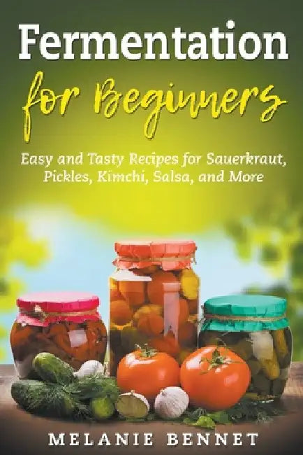 Fermentation for Beginners: Easy and Tasty Recipes for Sauerkraut, Pickles, Kimchi, Salsa, and More by Melanie Bennet
