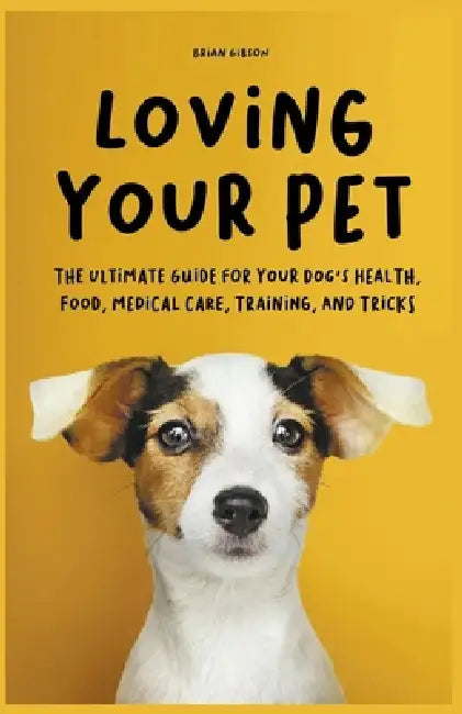 Loving Your Pet The Ultimate Guide for Your Dog's Health, Food, Medical Care, Training, and Tricks by Brian Gibson
