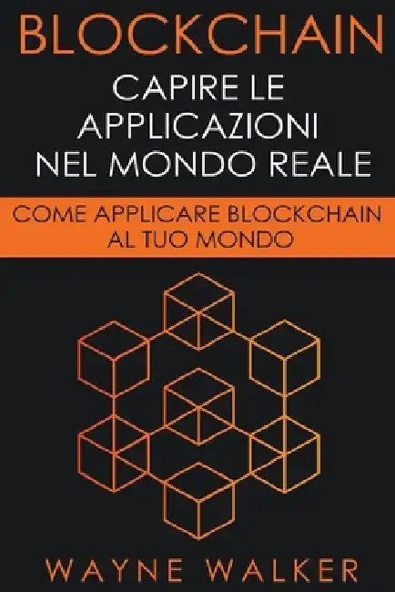 Blockchain: Capire Le Applicazioni Nel Mondo Reale by Wayne Walker