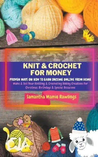 Knit And Crochet For Money: Proven Ways On How To Earn Income Online From Home. Make & Sell Your Knitting & Crocheting Hobby Creations For Christm by Samantha Mamie Rawlings