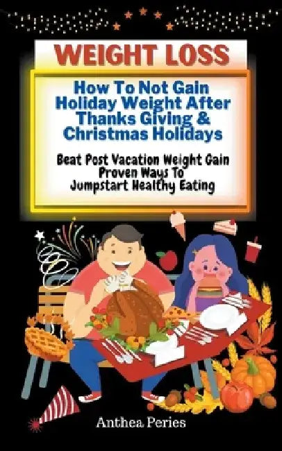 Weight Loss: How To Not Gain Holiday Weight After Thanks Giving & Christmas Holidays Beat Post Vacation Weight Gain: Proven Ways To by Anthea Peries