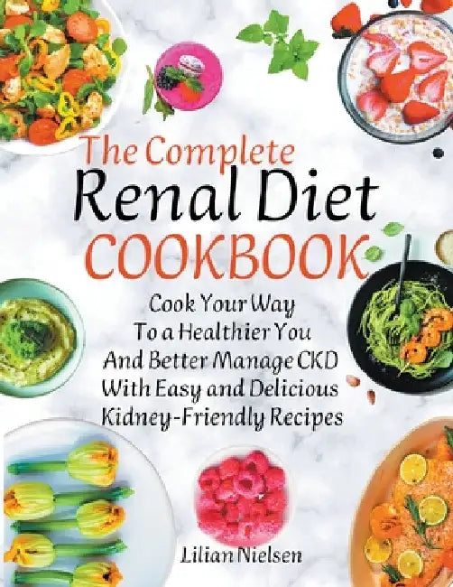 The Complete Renal Diet Cookbook I Cook Your Way to a Healthier You and Better Manage CKD with Easy and Delicious Kidney-Friendly Recipes by Lilian Nielsen