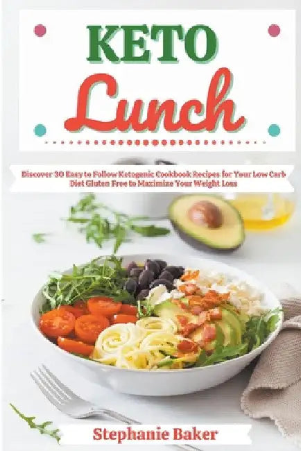 Keto Lunch: Discover 30 Easy to Follow Ketogenic Cookbook Recipes for Your Low Carb Diet Gluten Free to Maximize Your Weight Loss by Stephanie Baker
