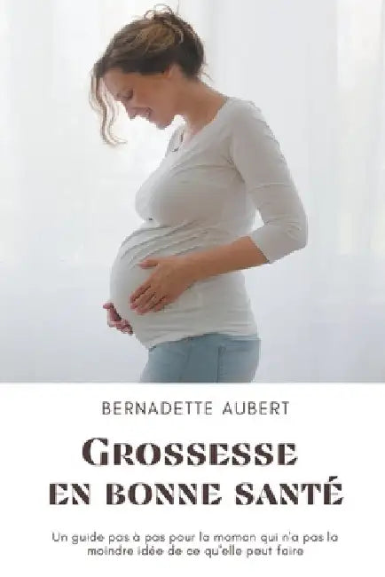 Grossesse en bonne santé: Un guide pas à pas pour la maman qui n'a pas la moindre idée de ce qu'elle peut faire by Bernadette Aubert