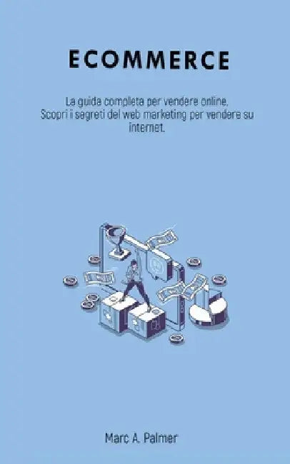 Ecommerce: La guida completa per vendere online. Scopri i segreti del web marketing per vendere su internet. by Marc A. Palmer