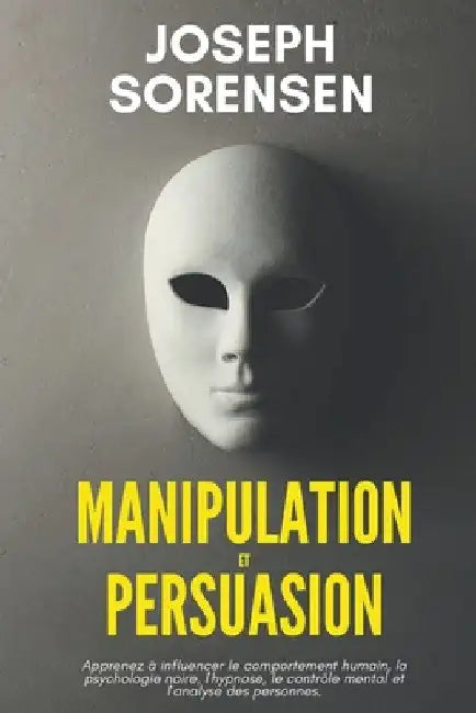 Manipulation et Persuasion: Apprenez à influencer le comportement humain, la psychologie noire, l'hypnose, le contrôle mental et l'analyse des per by Joseph Sorensen