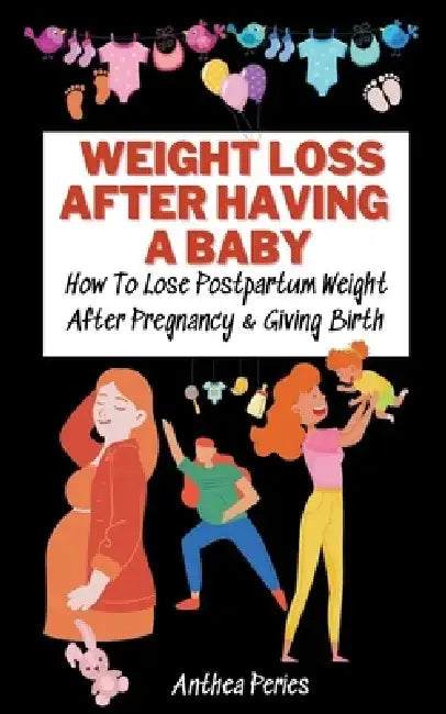 Weight Loss After Having A Baby: How To Lose Postpartum Weight After Pregnancy & Giving Birth by Anthea Peries