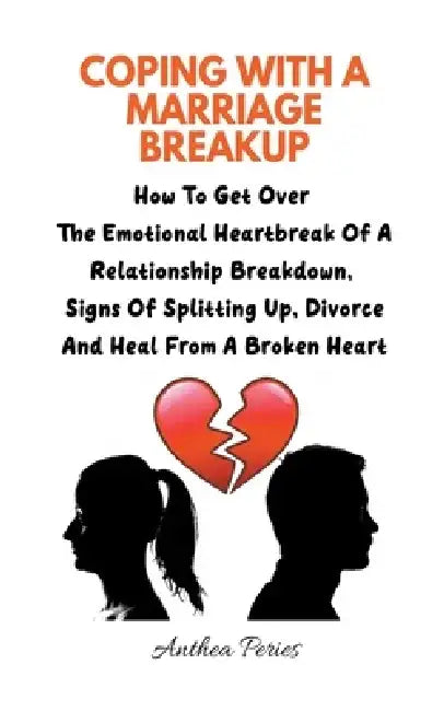 Coping With A Marriage Breakup: How To Get Over The Emotional Heartbreak Of A Relationship Breakdown, Signs Of Splitting Up, Divorce And Heal From A B by Anthea Peries
