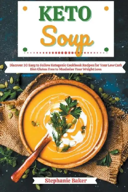 Keto Soup: Discover 30 Easy to Follow Ketogenic Cookbook Recipes for Your Low Carb Diet Gluten Free to Maximize Your Weight Loss by Stephanie Baker