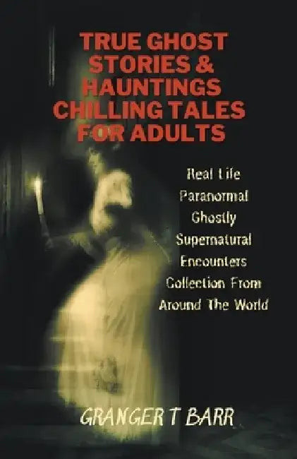 True Ghost Stories And Hauntings: Chilling Tales For Adults: Real Life Paranormal Ghostly Supernatural Encounters Collection From Around The World by Granger T. Barr