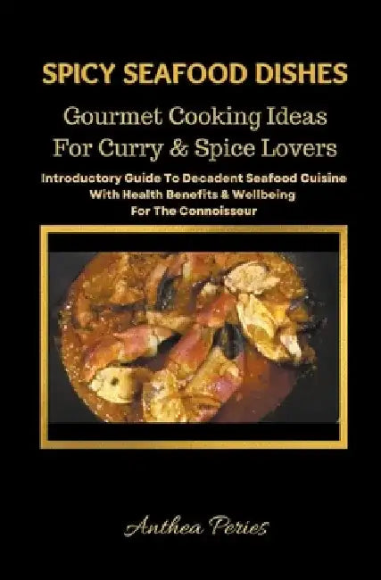 Spicy Seafood Dishes: Gourmet Cooking Ideas For Curry And Spice Lovers. Introductory Guide To Decadent Seafood Cuisine With Health Benefits by Anthea Peries
