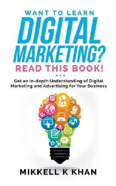 Want To Learn Digital Marketing? Read this Book! Get an Indepth Understanding of Digital Marketing and Advertising for Your Business by Mikkell Khan